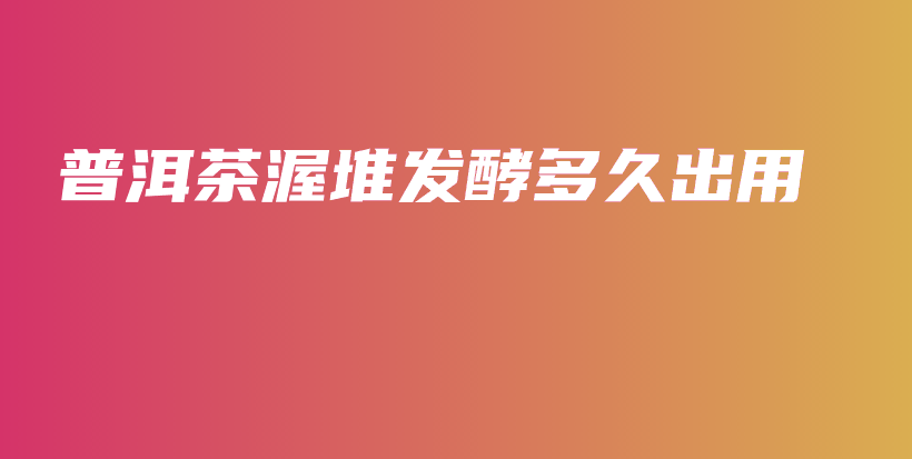 普洱茶渥堆发酵多久出用插图