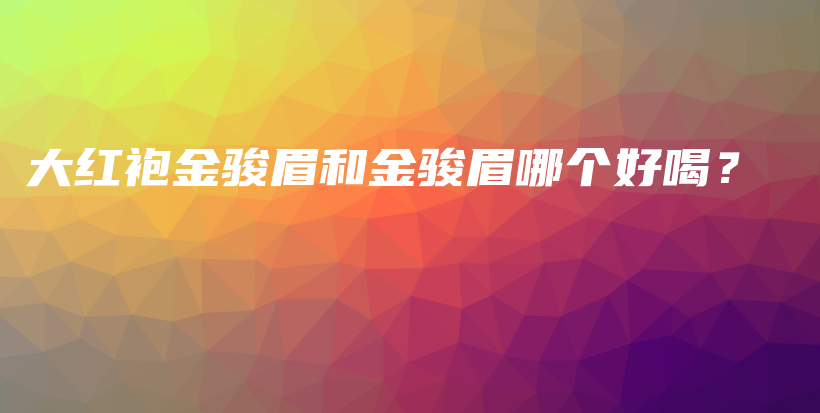 大红袍金骏眉和金骏眉哪个好喝？插图