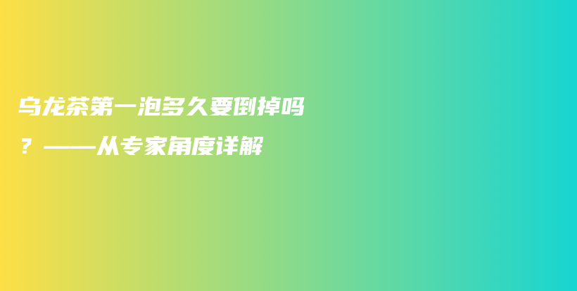 乌龙茶第一泡多久要倒掉吗？——从专家角度详解插图