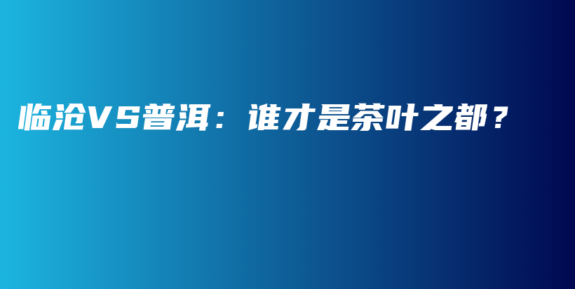 临沧VS普洱：谁才是茶叶之都？插图