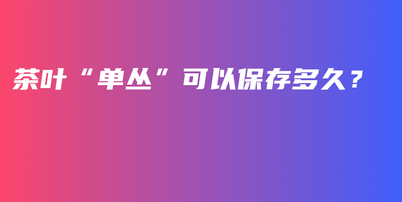 茶叶“单丛”可以保存多久？插图