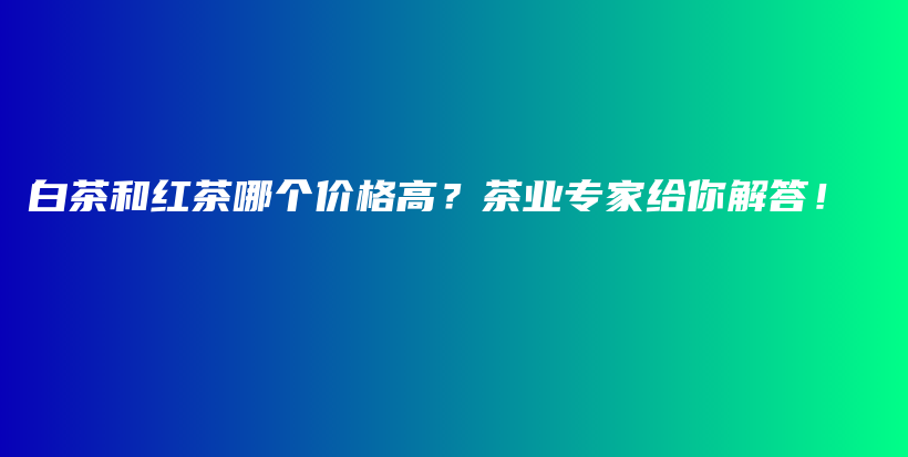 白茶和红茶哪个价格高？茶业专家给你解答！插图