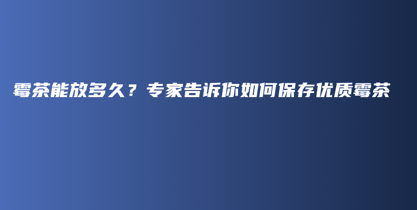 霉茶能放多久？专家告诉你如何保存优质霉茶插图