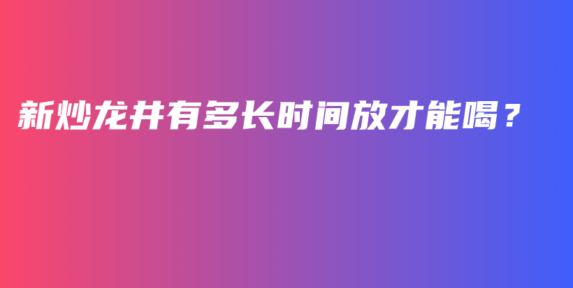 新炒龙井有多长时间放才能喝？插图