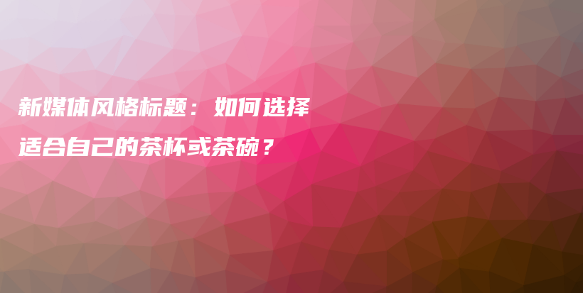 新媒体风格标题：如何选择适合自己的茶杯或茶碗？插图