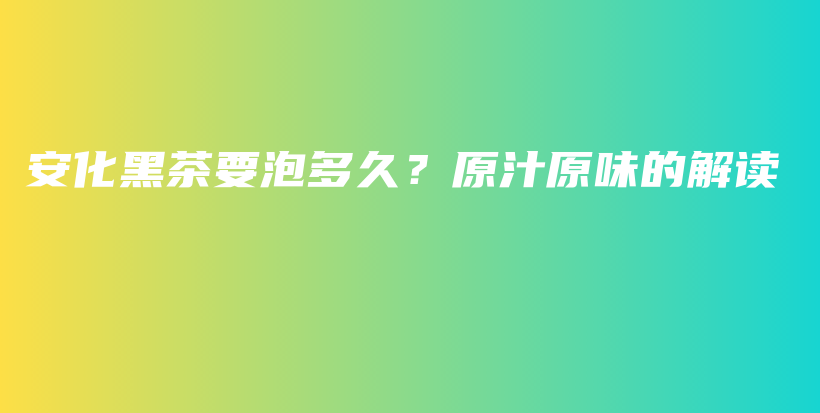 安化黑茶要泡多久？原汁原味的解读插图