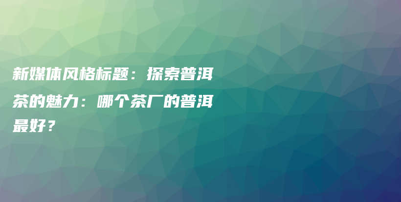 新媒体风格标题：探索普洱茶的魅力：哪个茶厂的普洱最好？插图