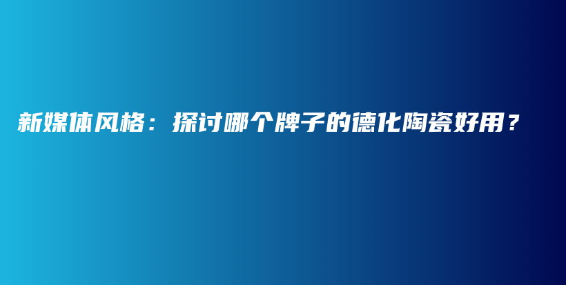 新媒体风格：探讨哪个牌子的德化陶瓷好用？插图