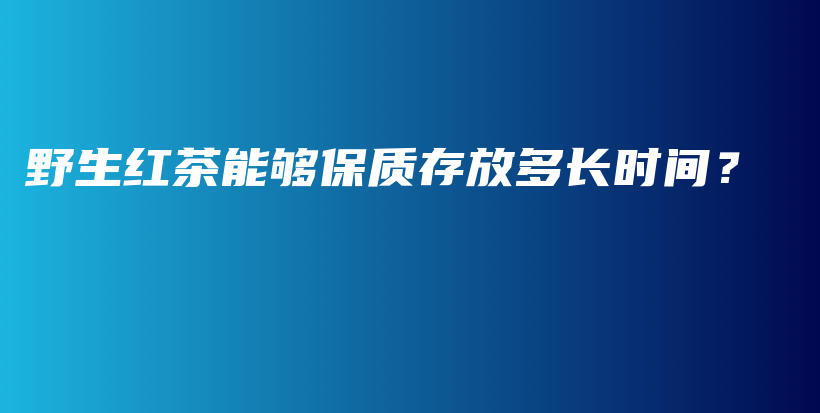 野生红茶能够保质存放多长时间？插图