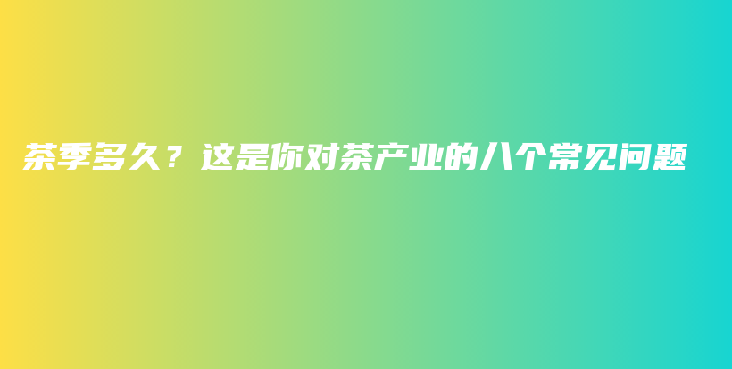 茶季多久？这是你对茶产业的八个常见问题插图