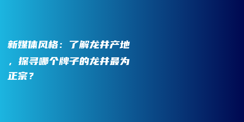 新媒体风格：了解龙井产地，探寻哪个牌子的龙井最为正宗？插图