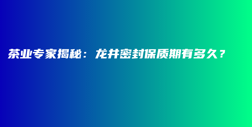 茶业专家揭秘：龙井密封保质期有多久？插图