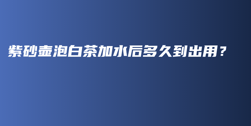 紫砂壶泡白茶加水后多久到出用？插图