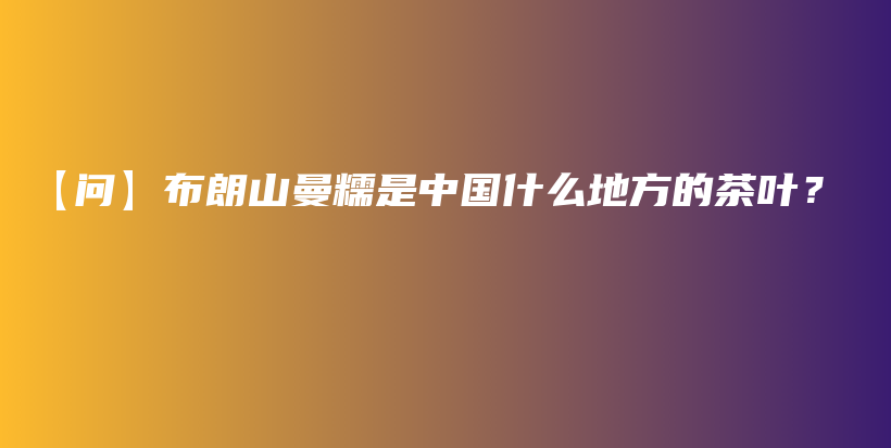 【问】布朗山曼糯是中国什么地方的茶叶？插图