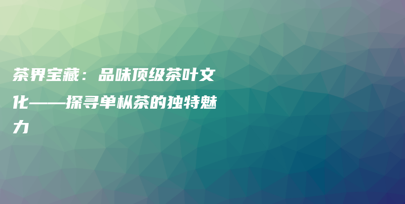 茶界宝藏：品味顶级茶叶文化——探寻单枞茶的独特魅力插图