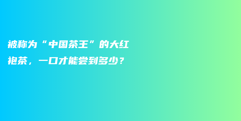 被称为“中国茶王”的大红袍茶，一口才能尝到多少？插图