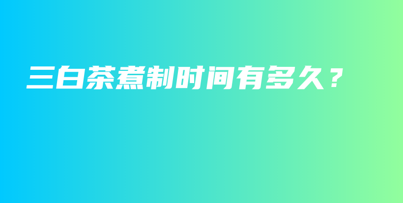 三白茶煮制时间有多久？插图