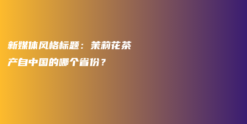 新媒体风格标题：茉莉花茶产自中国的哪个省份？插图