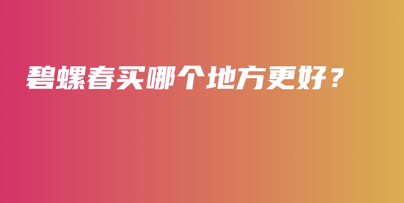 碧螺春买哪个地方更好？插图