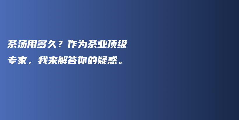 茶汤用多久？作为茶业顶级专家，我来解答你的疑惑。插图