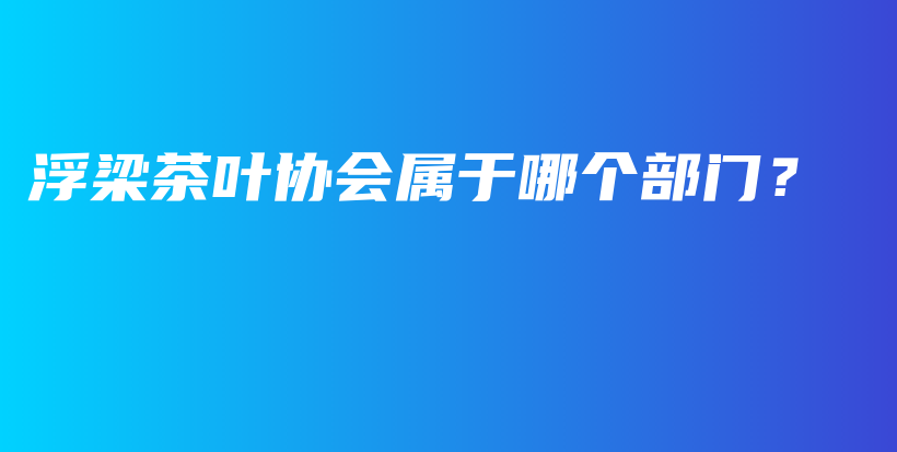 浮梁茶叶协会属于哪个部门？插图