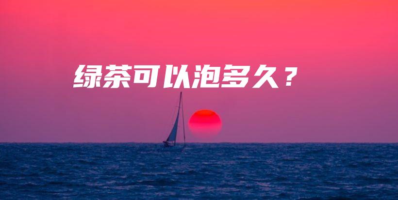 绿茶可以泡多久？插图