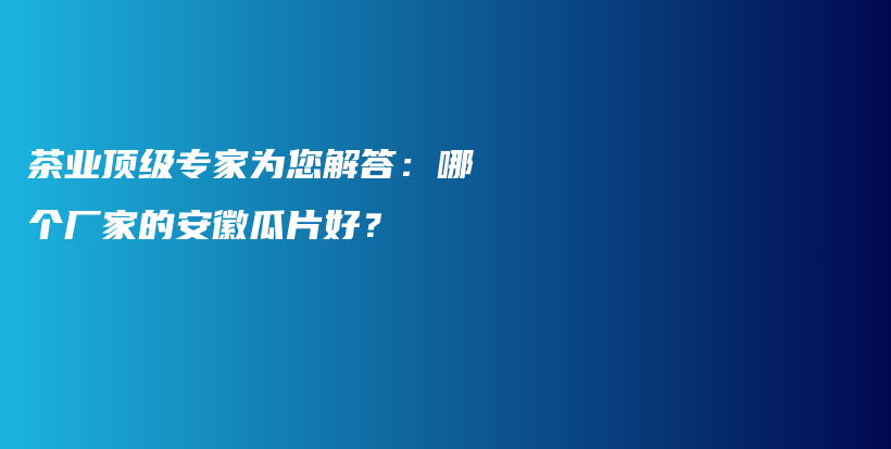 茶业顶级专家为您解答：哪个厂家的安徽瓜片好？插图