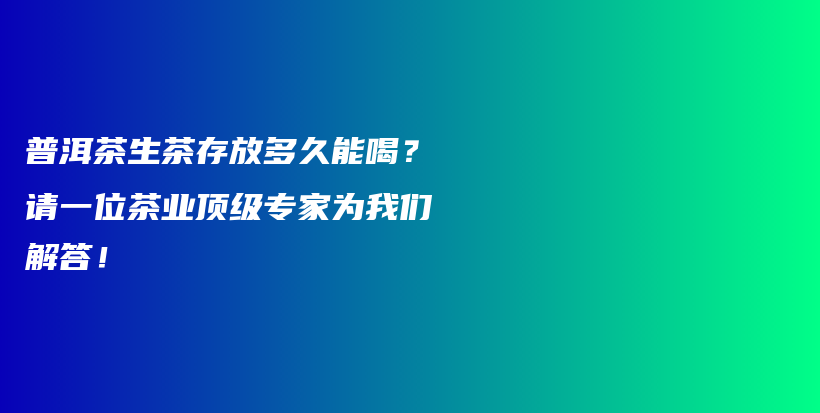 普洱茶生茶存放多久能喝？请一位茶业顶级专家为我们解答！插图