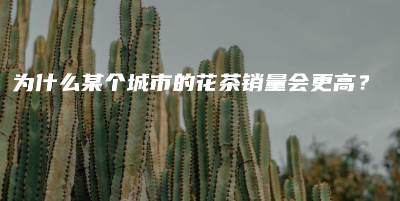 为什么某个城市的花茶销量会更高？插图