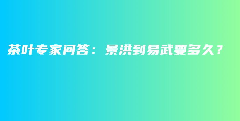 茶叶专家问答：景洪到易武要多久？插图