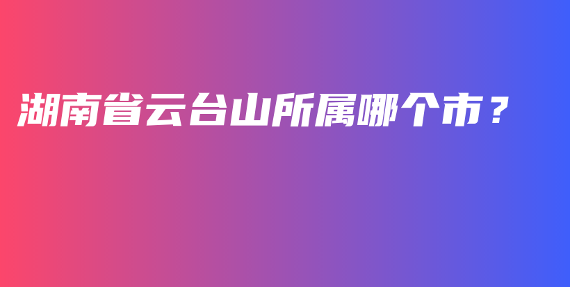 湖南省云台山所属哪个市？插图