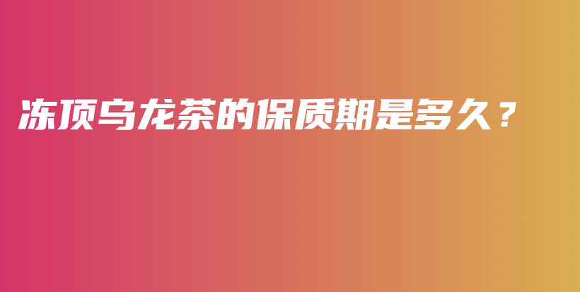 冻顶乌龙茶的保质期是多久？插图