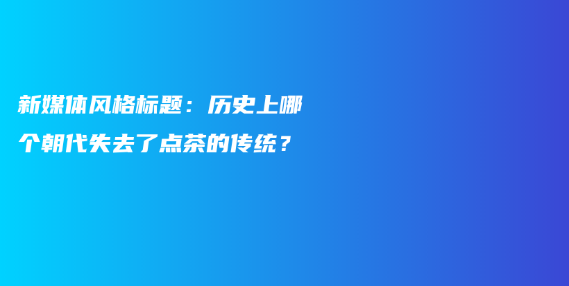 新媒体风格标题：历史上哪个朝代失去了点茶的传统？插图