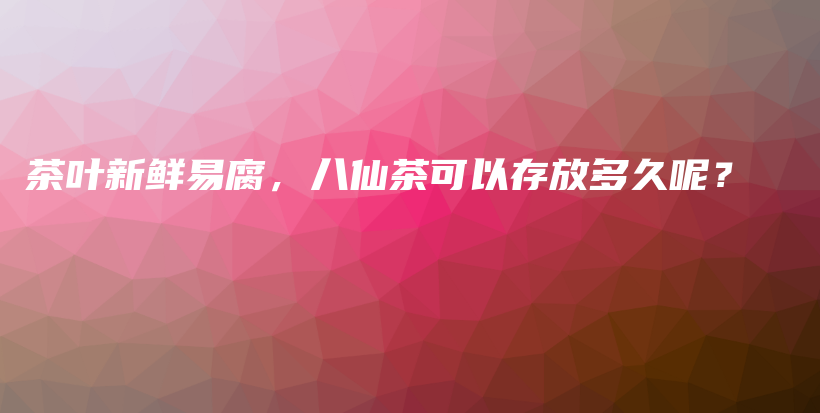 茶叶新鲜易腐，八仙茶可以存放多久呢？插图