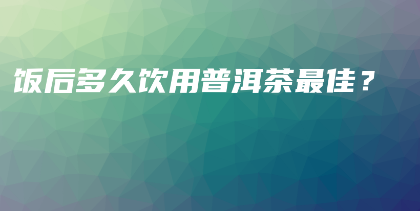 饭后多久饮用普洱茶最佳？插图