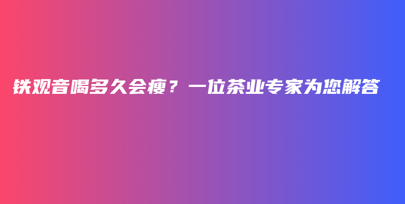 铁观音喝多久会瘦？一位茶业专家为您解答插图