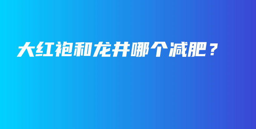 大红袍和龙井哪个减肥？插图