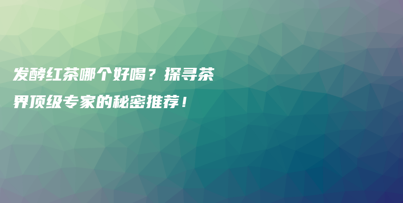 发酵红茶哪个好喝？探寻茶界顶级专家的秘密推荐！插图