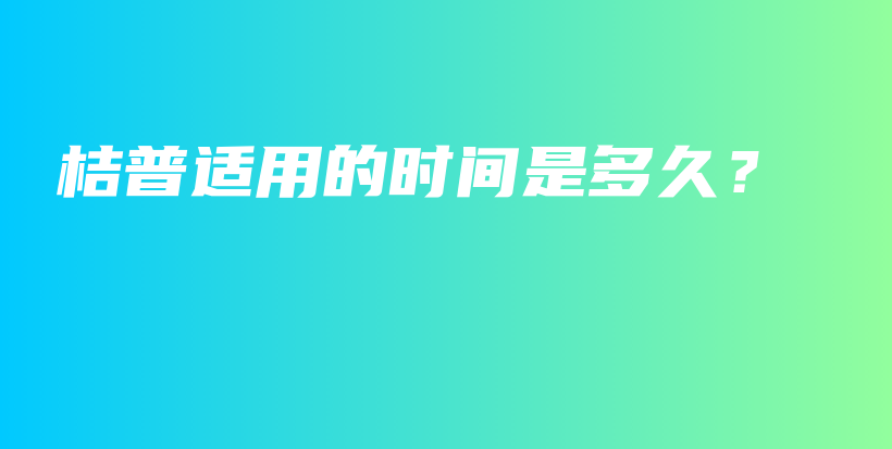 桔普适用的时间是多久？插图