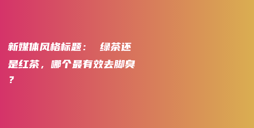 新媒体风格标题： 绿茶还是红茶，哪个最有效去脚臭？插图