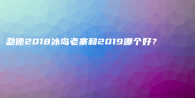 勐傣2018冰岛老寨和2019哪个好？插图