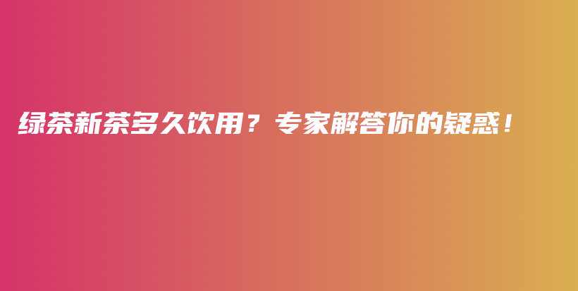 绿茶新茶多久饮用？专家解答你的疑惑！插图