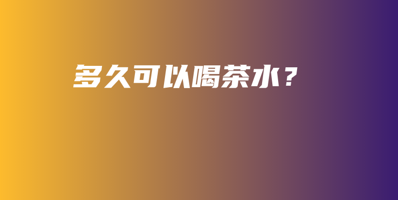 多久可以喝茶水？插图