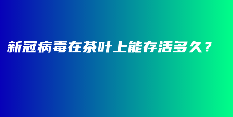 新冠病毒在茶叶上能存活多久？插图