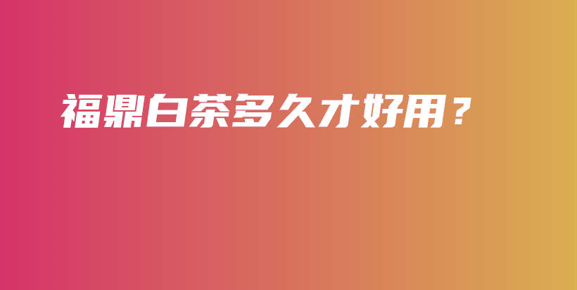 福鼎白茶多久才好用？插图