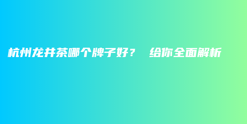 杭州龙井茶哪个牌子好？ 给你全面解析插图