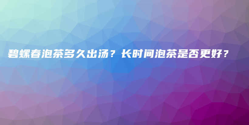 碧螺春泡茶多久出汤？长时间泡茶是否更好？插图