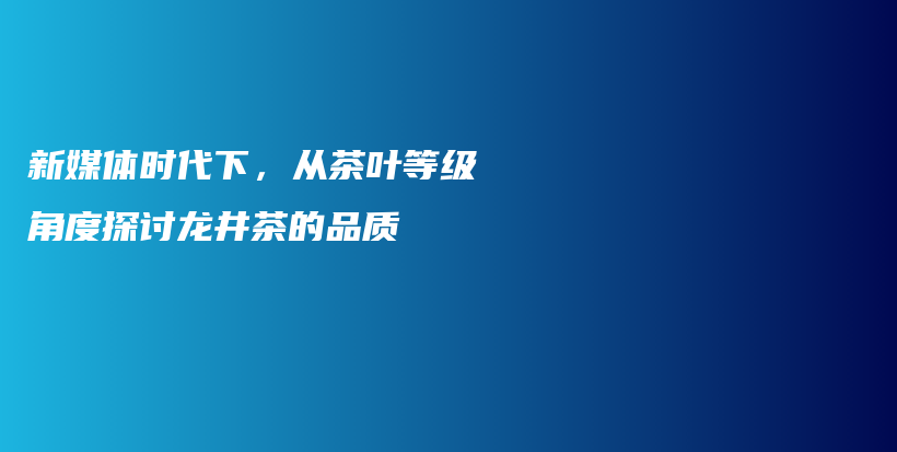 新媒体时代下，从茶叶等级角度探讨龙井茶的品质插图