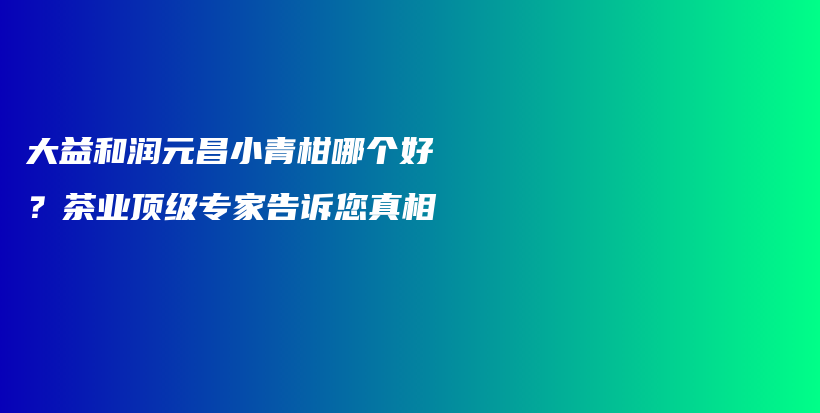 大益和润元昌小青柑哪个好？茶业顶级专家告诉您真相插图