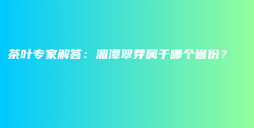 茶叶专家解答：湄潭翠芽属于哪个省份？插图